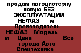 продам автоцистерну новую БЕЗ ЭКСПЛУАТАЦИИ НЕФАЗ- 30 м3 › Производитель ­ НЕФАЗ › Модель ­ 30,1 м3 › Цена ­ 1 400 000 - Все города Авто » Спецтехника   . Алтайский край,Бийск г.